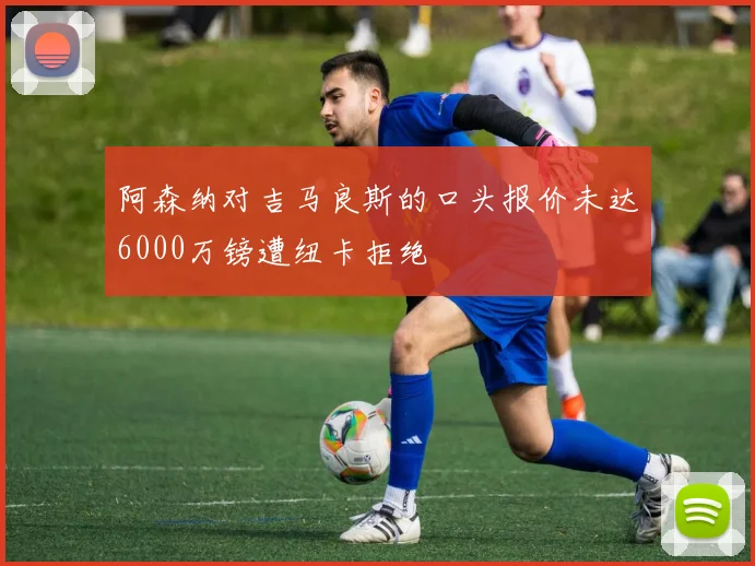 阿森纳对吉马良斯的口头报价未达6000万镑遭纽卡拒绝
