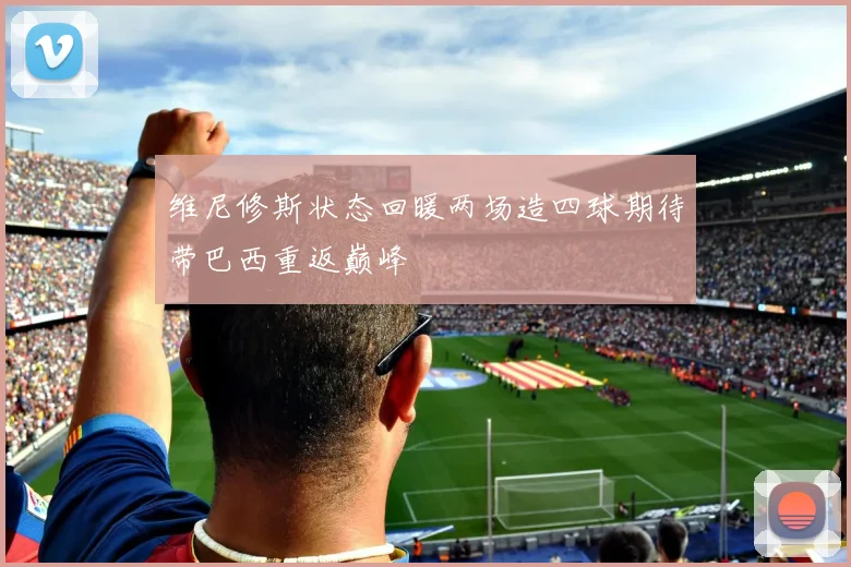 维尼修斯状态回暖两场造四球期待带巴西重返巅峰