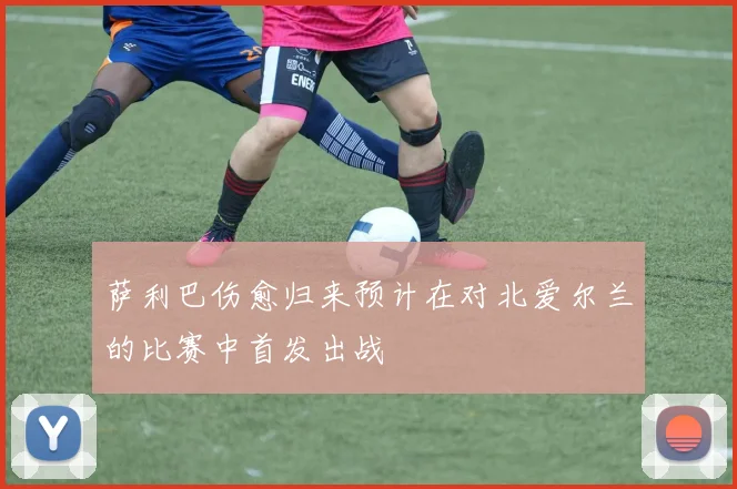 萨利巴伤愈归来预计在对北爱尔兰的比赛中首发出战