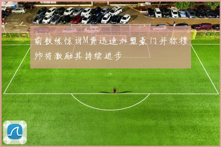 前教练惊讶M费迅速加盟豪门并称穆帅将激励其持续进步