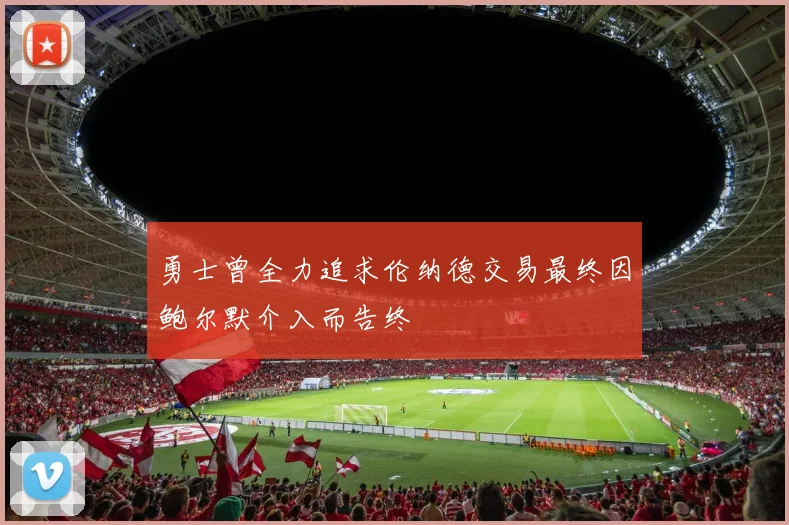 勇士曾全力追求伦纳德交易最终因鲍尔默介入而告终