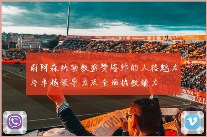 前阿森纳助教盛赞塔帅的人格魅力与卓越领导力及全面执教能力