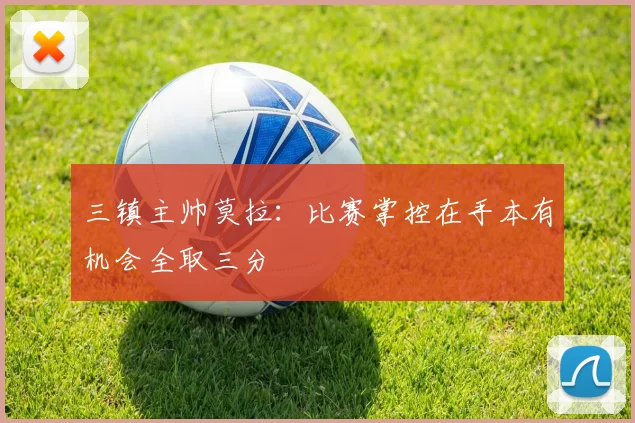 三镇主帅莫拉：比赛掌控在手本有机会全取三分