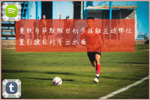 曼联与萨默维尔初步接触左边锋位置引援目标浮出水面
