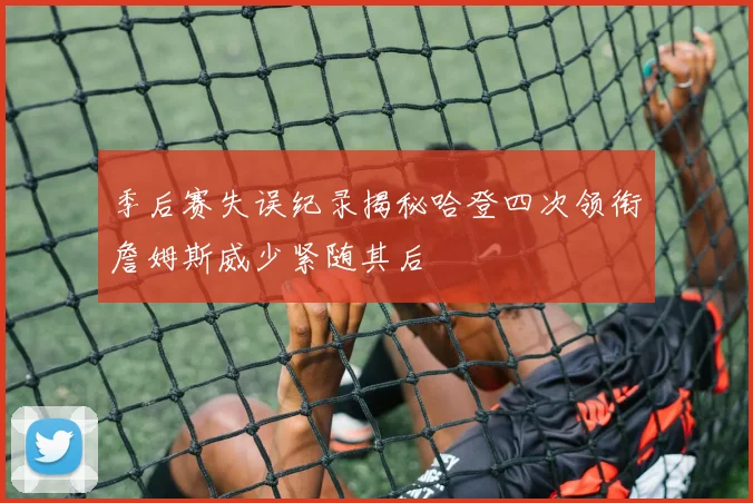 季后赛失误纪录揭秘哈登四次领衔詹姆斯威少紧随其后