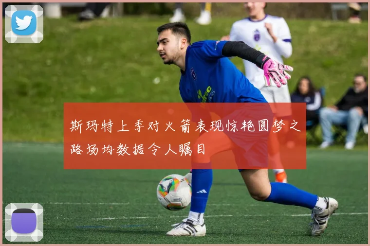 斯玛特上季对火箭表现惊艳圆梦之路场均数据令人瞩目