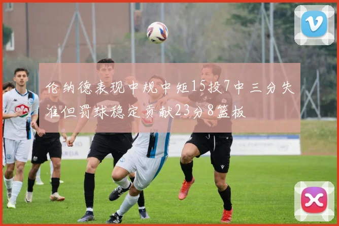 伦纳德表现中规中矩15投7中三分失准但罚球稳定贡献23分8篮板