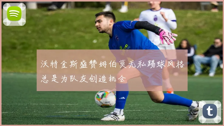 沃特金斯盛赞姆伯莫无私踢球风格总是为队友创造机会