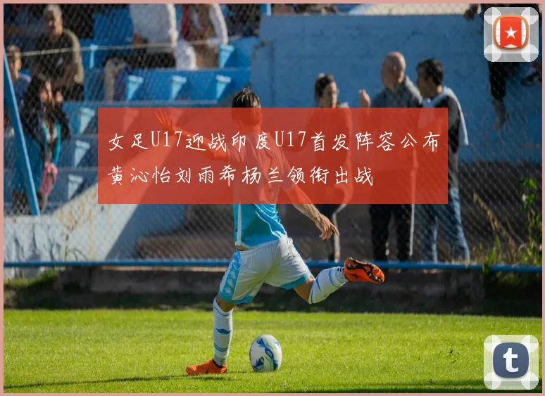 女足U17迎战印度U17首发阵容公布黄沁怡刘雨希杨兰领衔出战
