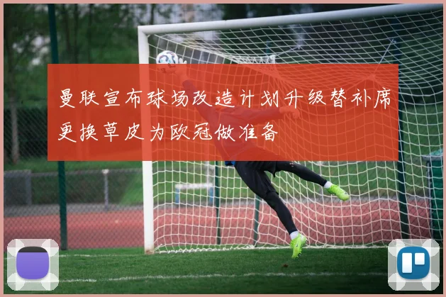 曼联宣布球场改造计划升级替补席更换草皮为欧冠做准备