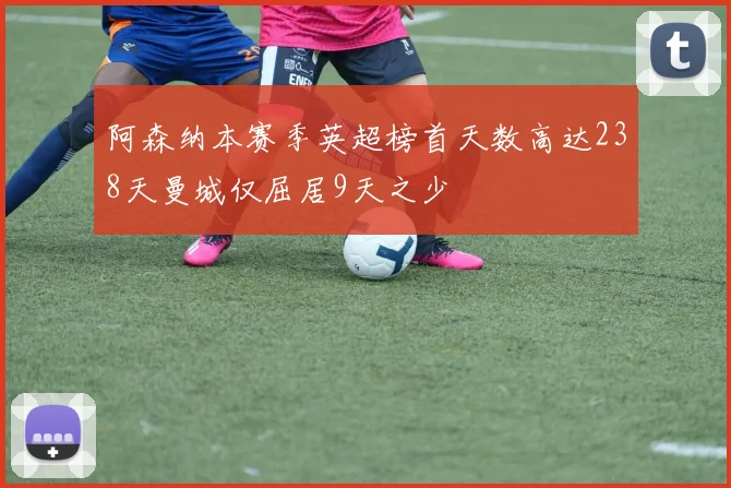 阿森纳本赛季英超榜首天数高达238天曼城仅屈居9天之少