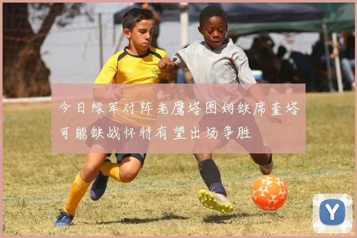 今日绿军对阵老鹰塔图姆缺席奎塔可能缺战怀特有望出场争胜
