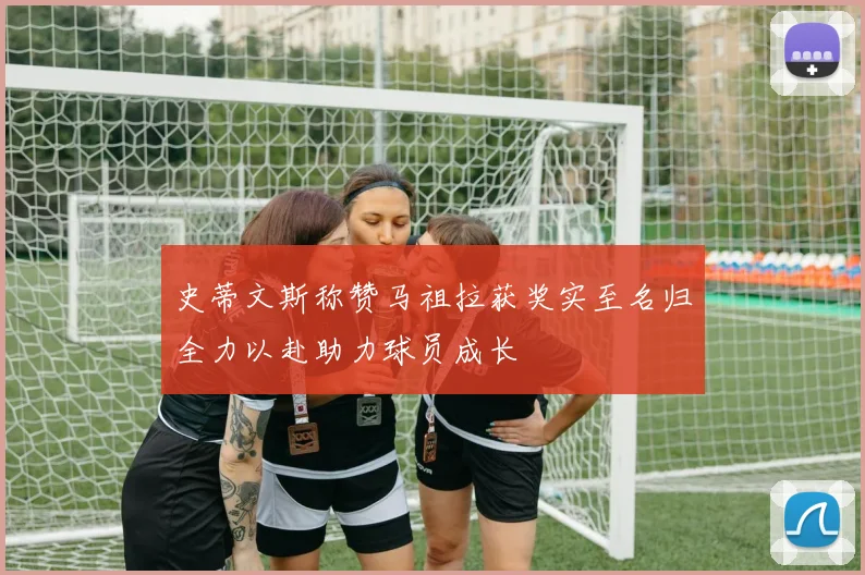 史蒂文斯称赞马祖拉获奖实至名归全力以赴助力球员成长