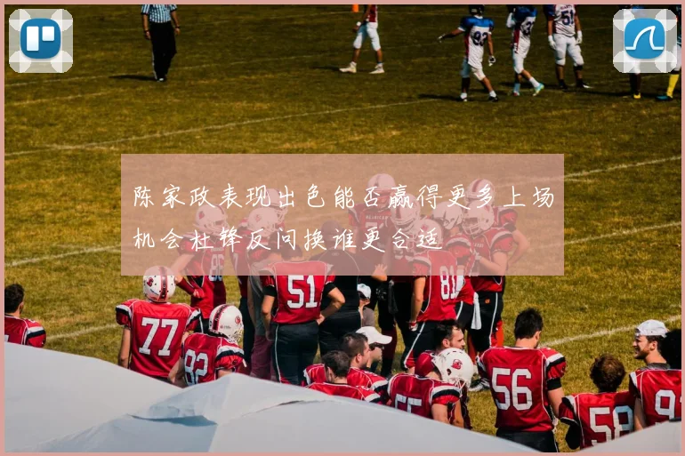 陈家政表现出色能否赢得更多上场机会杜锋反问换谁更合适