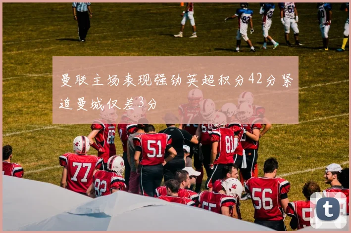 曼联主场表现强劲英超积分42分紧追曼城仅差3分