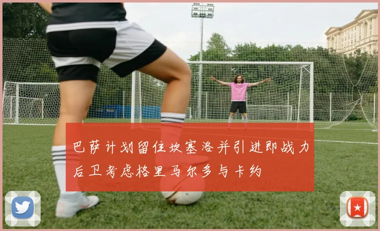 巴萨计划留住坎塞洛并引进即战力后卫考虑格里马尔多与卡约