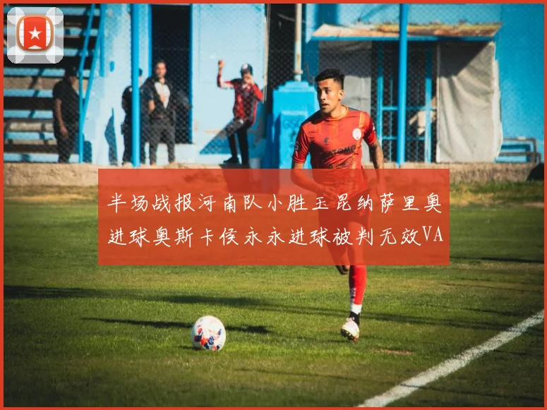 半场战报河南队小胜玉昆纳萨里奥进球奥斯卡侯永永进球被判无效VAR多次介入