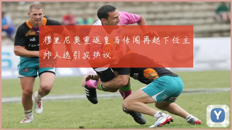 穆里尼奥重返皇马传闻再起下任主帅人选引发热议