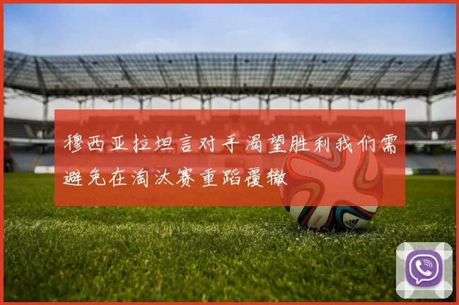 穆西亚拉坦言对手渴望胜利我们需避免在淘汰赛重蹈覆辙