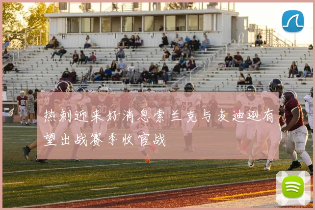 热刺迎来好消息索兰克与麦迪逊有望出战赛季收官战