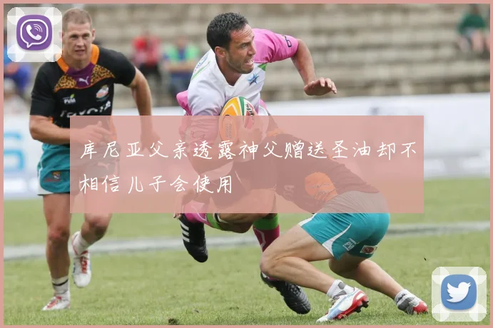 库尼亚父亲透露神父赠送圣油却不相信儿子会使用